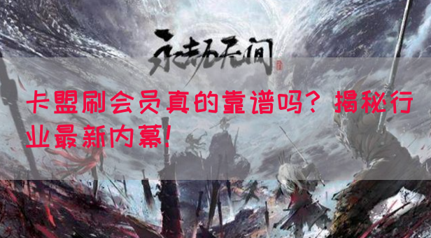 卡盟刷会员真的靠谱吗？揭秘行业最新内幕！