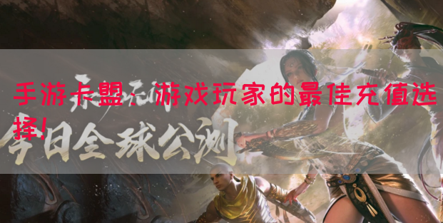 手游卡盟：游戏玩家的最佳充值选择！