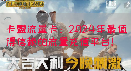 卡盟流量卡：2024年最值得信赖的流量充值平台！