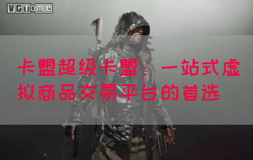 卡盟超级卡盟：一站式虚拟商品交易平台的首选