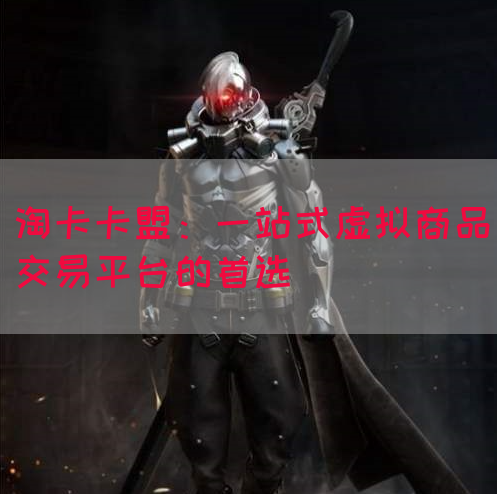 淘卡卡盟：一站式虚拟商品交易平台的首选