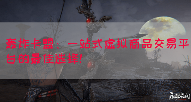 轰炸卡盟：一站式虚拟商品交易平台的最佳选择！