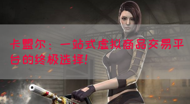 卡盟尔：一站式虚拟商品交易平台的终极选择！