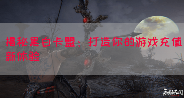 揭秘黑白卡盟：打造你的游戏充值新体验