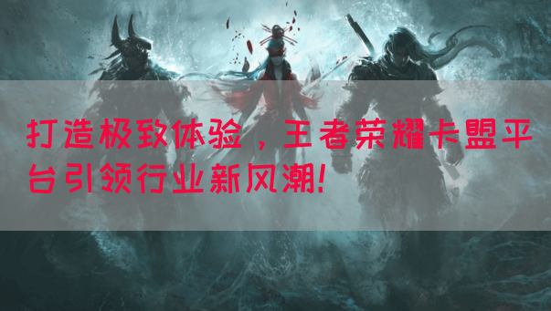 打造极致体验，王者荣耀卡盟平台引领行业新风潮！