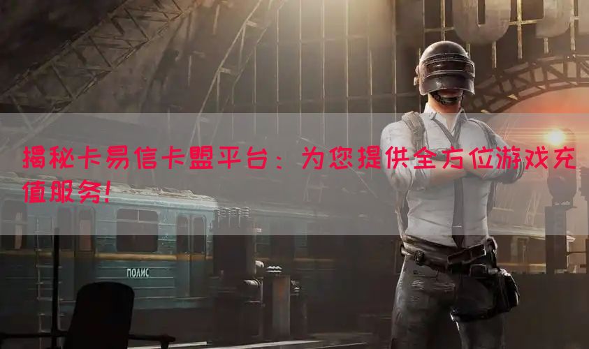 揭秘卡易信卡盟平台：为您提供全方位游戏充值服务！