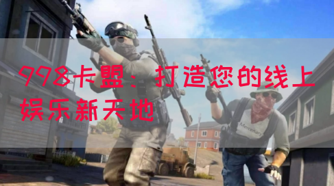 998卡盟：打造您的线上娱乐新天地