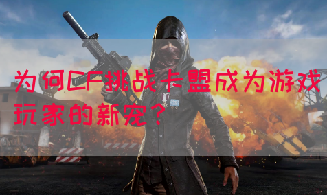 为何CF挑战卡盟成为游戏玩家的新宠？