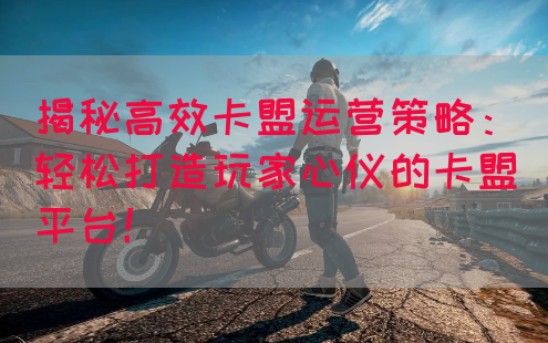 揭秘高效卡盟运营策略：轻松打造玩家心仪的卡盟平台！