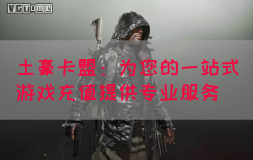 土豪卡盟：为您的一站式游戏充值提供专业服务