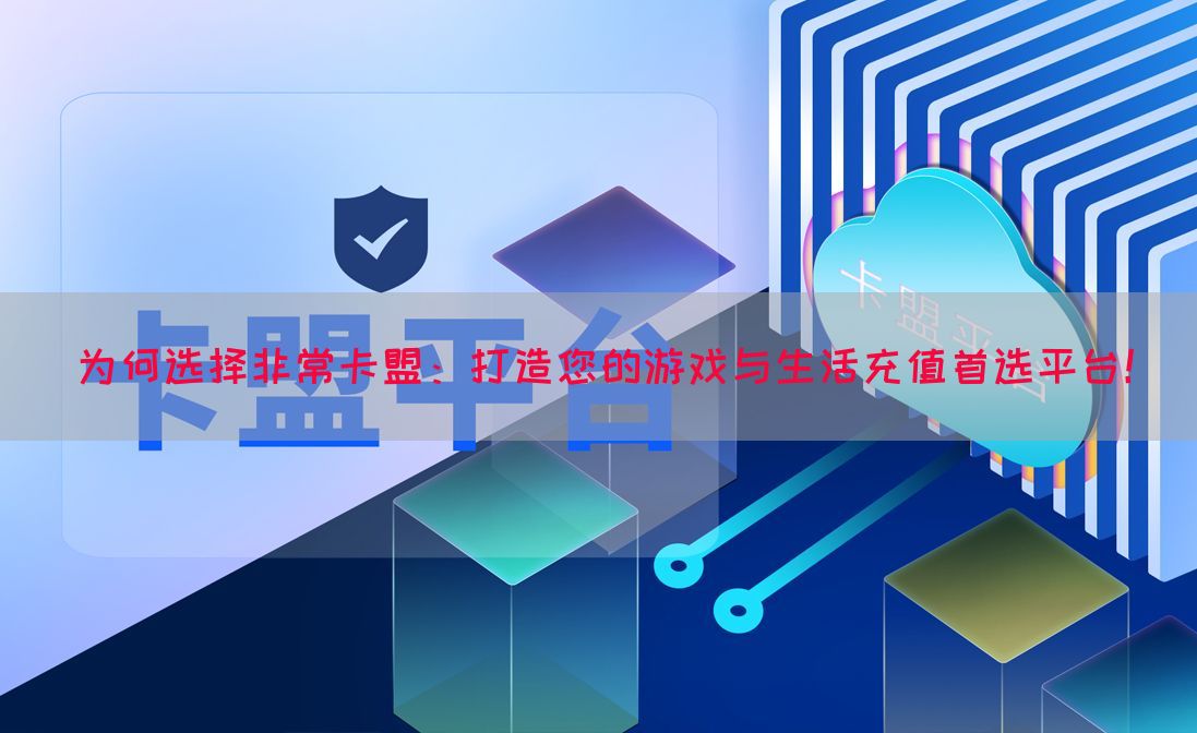 为何选择非常卡盟：打造您的游戏与生活充值首选平台！