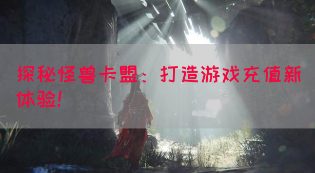 探秘怪兽卡盟：打造游戏充值新体验！