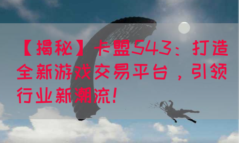 【揭秘】卡盟543：打造全新游戏交易平台，引领行业新潮流！