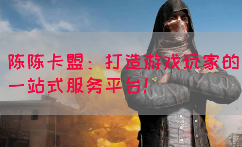 陈陈卡盟：打造游戏玩家的一站式服务平台！