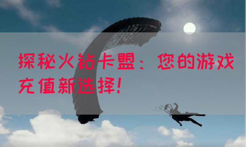 探秘火钻卡盟：您的游戏充值新选择！