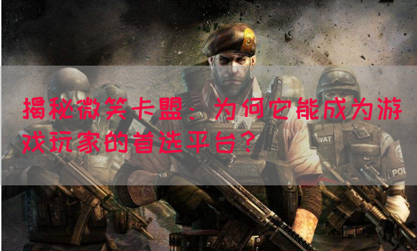 揭秘微笑卡盟：为何它能成为游戏玩家的首选平台？