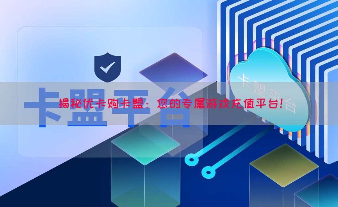 揭秘优卡购卡盟：您的专属游戏充值平台！