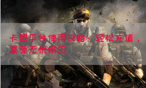 卡盟平台使用攻略：轻松充值，享受无忧娱乐