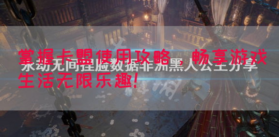 掌握卡盟使用攻略，畅享游戏生活无限乐趣！