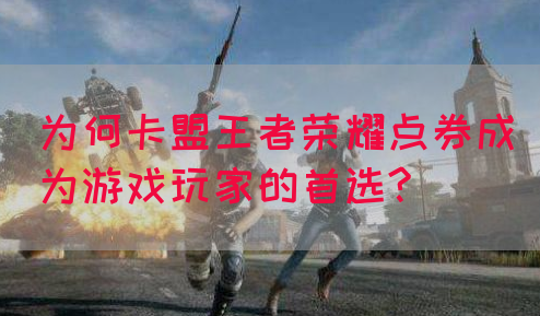为何卡盟王者荣耀点券成为游戏玩家的首选?