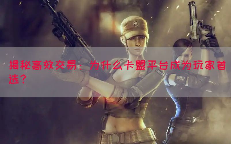 揭秘高效交易：为什么卡盟平台成为玩家首选？