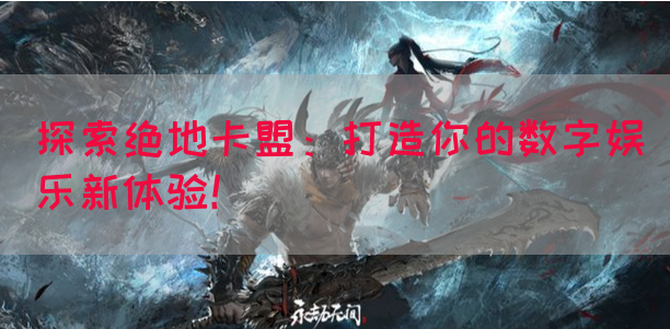 探索绝地卡盟：打造你的数字娱乐新体验！
