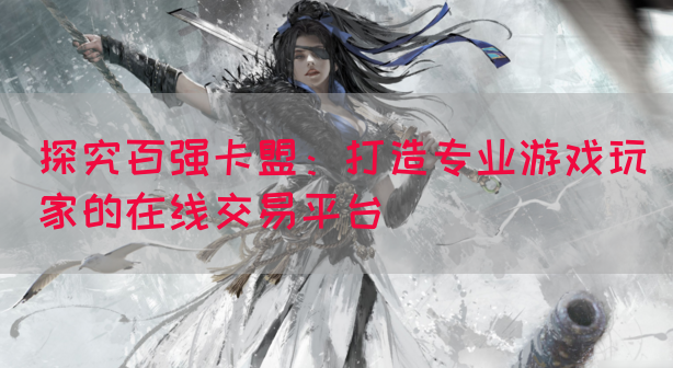 探究百强卡盟：打造专业游戏玩家的在线交易平台