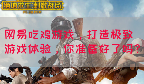 网易吃鸡游戏，打造极致游戏体验，你准备好了吗？(图1)