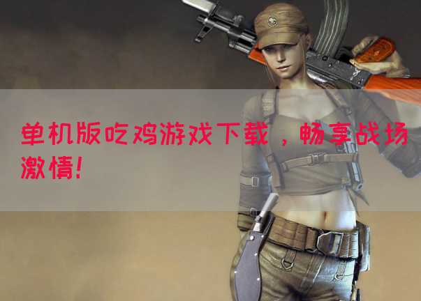 单机版吃鸡游戏下载，畅享战场激情！