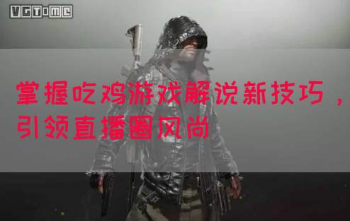 掌握吃鸡游戏解说新技巧，引领直播圈风尚