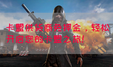 卡盟供货商免押金，轻松开启您的卡盟之旅！
