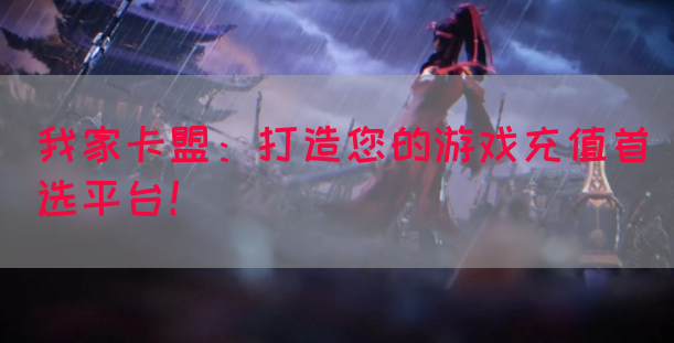 我家卡盟：打造您的游戏充值首选平台！