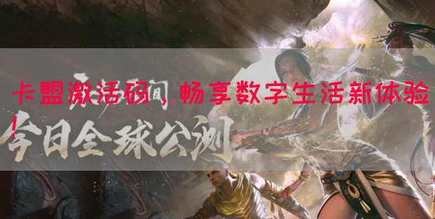 卡盟激活码，畅享数字生活新体验！