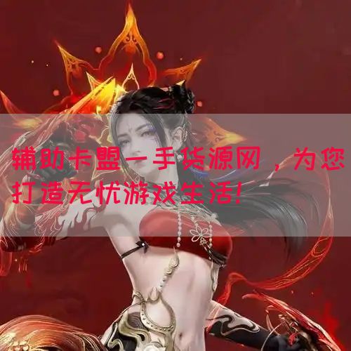 辅助卡盟一手货源网，为您打造无忧游戏生活！