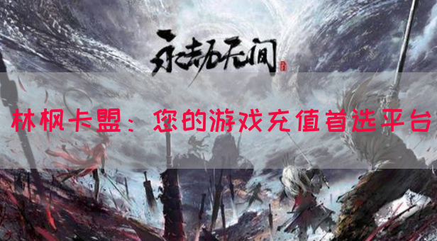 林枫卡盟：您的游戏充值首选平台