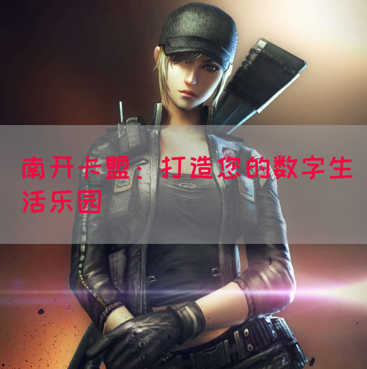 南开卡盟：打造您的数字生活乐园
