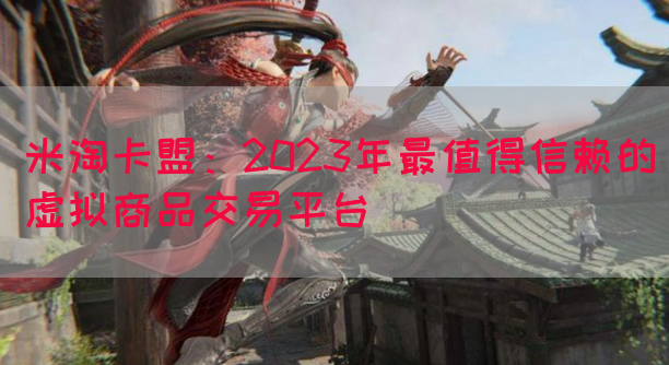 米淘卡盟：2023年最值得信赖的虚拟商品交易平台