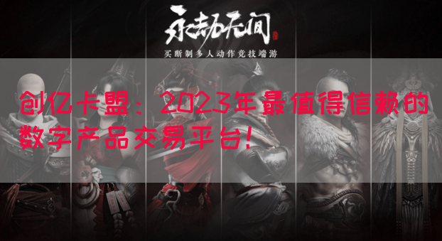 创亿卡盟：2023年最值得信赖的数字产品交易平台！