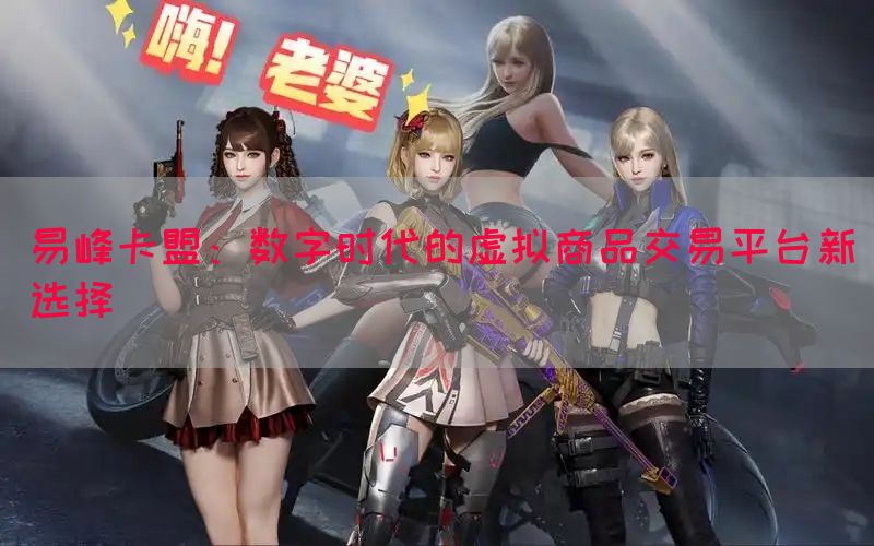 易峰卡盟：数字时代的虚拟商品交易平台新选择