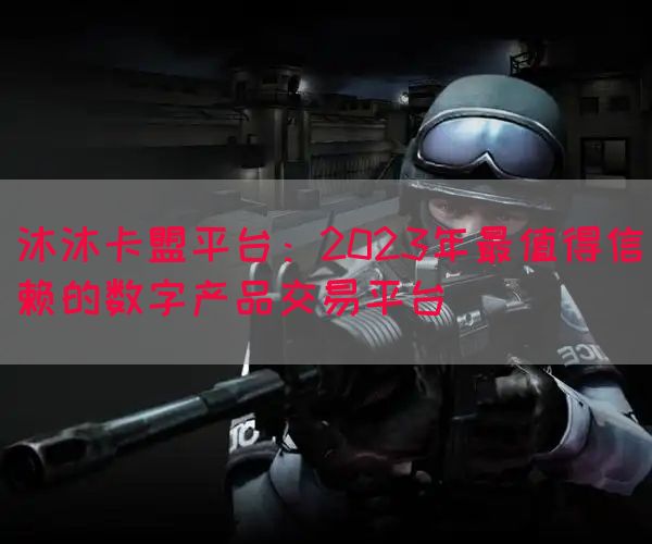 沐沐卡盟平台：2023年最值得信赖的数字产品交易平台