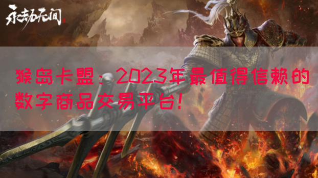 猴岛卡盟：2023年最值得信赖的数字商品交易平台！