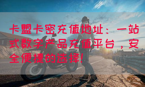 卡盟卡密充值地址：一站式数字产品充值平台，安全便捷的选择！