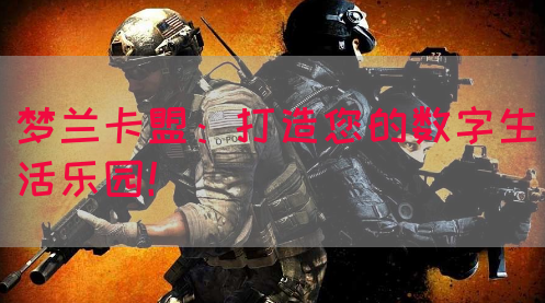 梦兰卡盟：打造您的数字生活乐园！