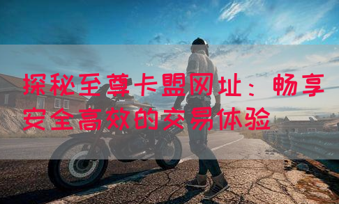 探秘至尊卡盟网址：畅享安全高效的交易体验