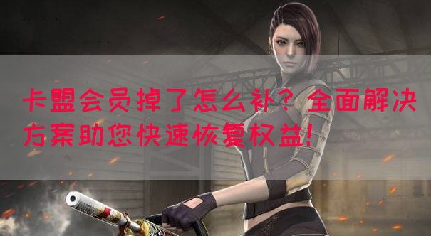 卡盟会员掉了怎么补？全面解决方案助您快速恢复权益！