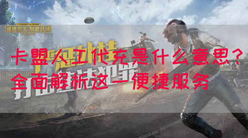 卡盟人工代充是什么意思？全面解析这一便捷服务
