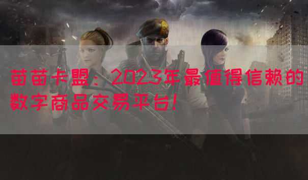 苗苗卡盟：2023年最值得信赖的数字商品交易平台！