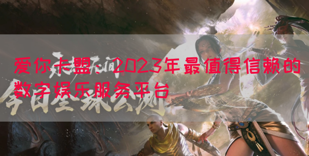 爱你卡盟：2023年最值得信赖的数字娱乐服务平台