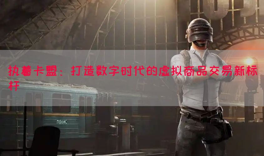 执着卡盟：打造数字时代的虚拟商品交易新标杆
