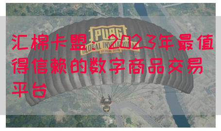 汇棉卡盟：2023年最值得信赖的数字商品交易平台